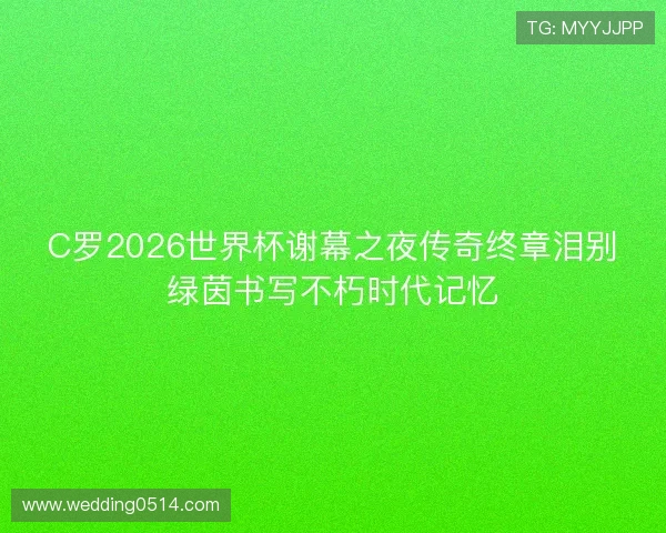 C罗2026世界杯谢幕之夜传奇终章泪别绿茵书写不朽时代记忆 C罗2026世界杯谢幕之夜传奇终章泪别绿茵书写不朽时代记忆
